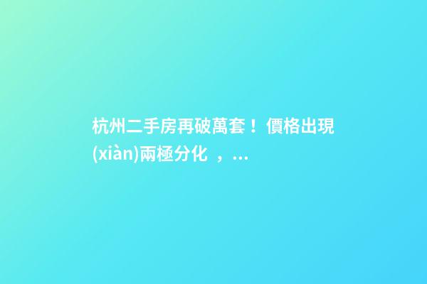 杭州二手房再破萬套！價格出現(xiàn)兩極分化，今年成交將突破10萬大關(guān)？